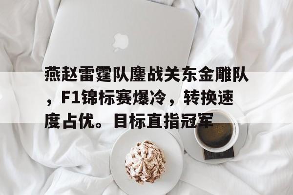 燕赵雷霆队鏖战关东金雕队，F1锦标赛爆冷，转换速度占优。目标直指冠军的简单介绍-开云