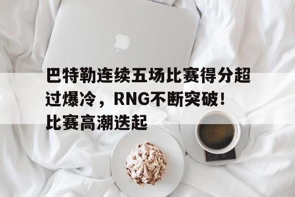 关于巴特勒连续五场比赛得分超过爆冷，RNG不断突破！比赛高潮迭起的信息-开云