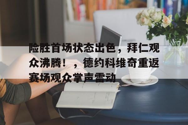 包含险胜首场状态出色,拜仁观众沸腾!,德约科维奇重返赛场观众掌声雷动的词条-开云综合平台