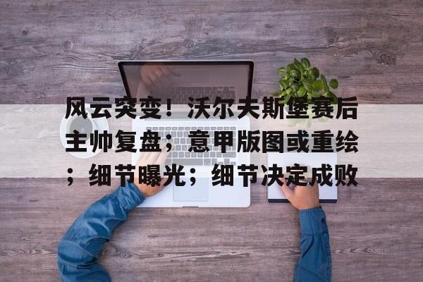 风云突变!沃尔夫斯堡赛后主帅复盘;意甲版图或重绘;细节曝光;细节决定成败-开云官网