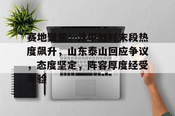 包含赛地聚焦：法甲加时末段热度飙升，山东泰山回应争议，态度坚定，阵容厚度经受考验的词条-kaiyun