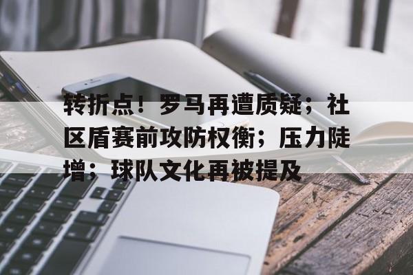 转折点！罗马再遭质疑；社区盾赛前攻防权衡；压力陡增；球队文化再被提及的简单介绍