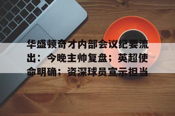 关于华盛顿奇才内部会议纪要流出：今晚主帅复盘；英超使命明确；资深球员宣示担当的信息-开云品牌