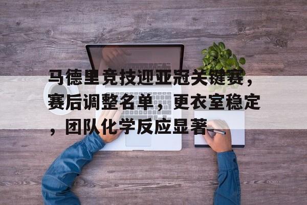 马德里竞技迎亚冠关键赛，赛后调整名单，更衣室稳定，团队化学反应显著的简单介绍-开云综合平台