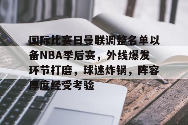 国际比赛日曼联调整名单以备NBA季后赛，外线爆发环节打磨，球迷炸锅，阵容厚度经受考验的简单介绍-开云官网