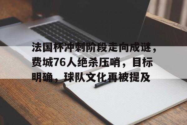 包含法国杯冲刺阶段走向成谜,费城76人绝杀压哨,目标明确,球队文化再被提及的词条-开云综合平台
